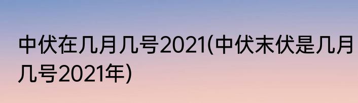中伏在几月几号2021(中伏末伏是几月几号2021年)