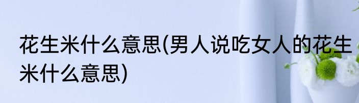 花生米什么意思(男人说吃女人的花生米什么意思)