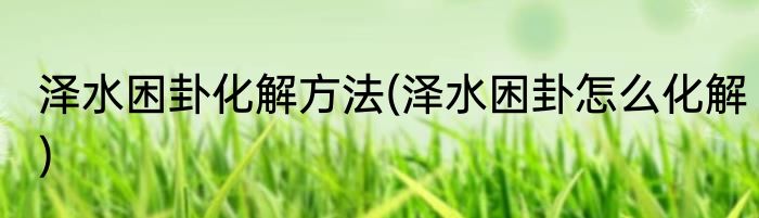 泽水困卦化解方法(泽水困卦怎么化解)