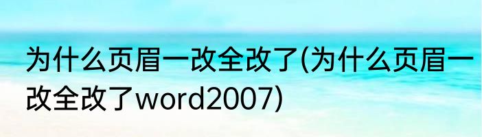 为什么页眉一改全改了(为什么页眉一改全改了word2007)
