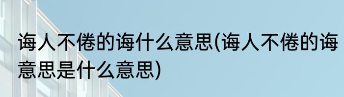 诲人不倦的诲什么意思(诲人不倦的诲意思是什么意思)