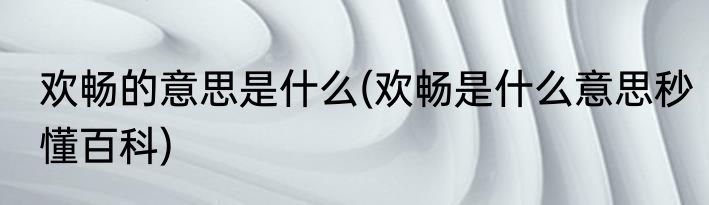 欢畅的意思是什么(欢畅是什么意思秒懂百科)