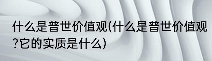 什么是普世价值观(什么是普世价值观?它的实质是什么)