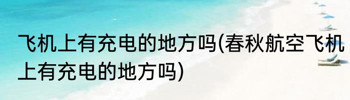 飞机上有充电的地方吗(春秋航空飞机上有充电的地方吗)