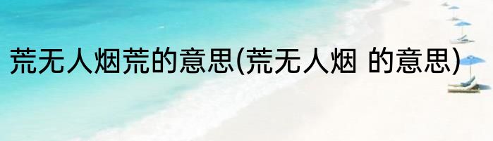 荒无人烟荒的意思(荒无人烟 的意思)