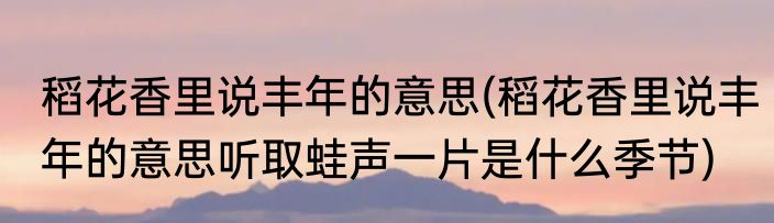 稻花香里说丰年的意思(稻花香里说丰年的意思听取蛙声一片是什么季节)