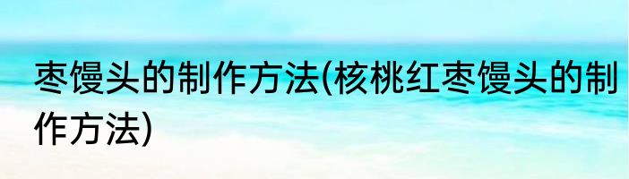 枣馒头的制作方法(核桃红枣馒头的制作方法)