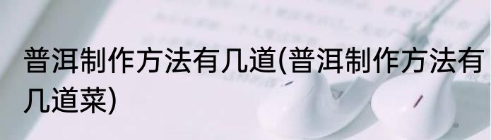 普洱制作方法有几道(普洱制作方法有几道菜)