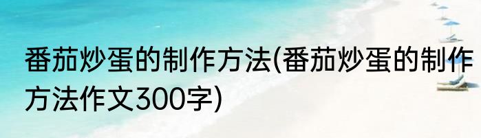 番茄炒蛋的制作方法(番茄炒蛋的制作方法作文300字)