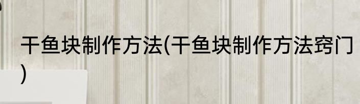 干鱼块制作方法(干鱼块制作方法窍门)