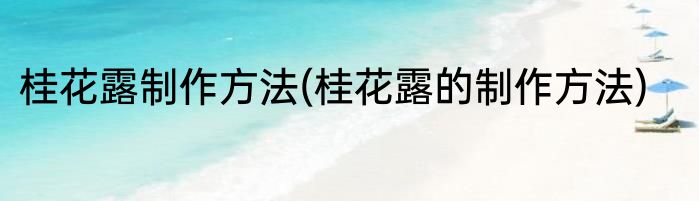 桂花露制作方法(桂花露的制作方法)