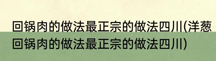 回锅肉的做法最正宗的做法四川(洋葱回锅肉的做法最正宗的做法四川)