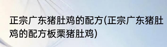 正宗广东猪肚鸡的配方(正宗广东猪肚鸡的配方板栗猪肚鸡)