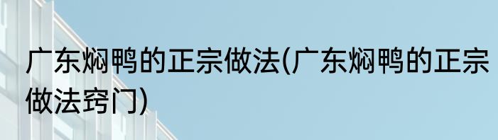 广东焖鸭的正宗做法(广东焖鸭的正宗做法窍门)