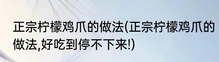 正宗柠檬鸡爪的做法(正宗柠檬鸡爪的做法,好吃到停不下来!)