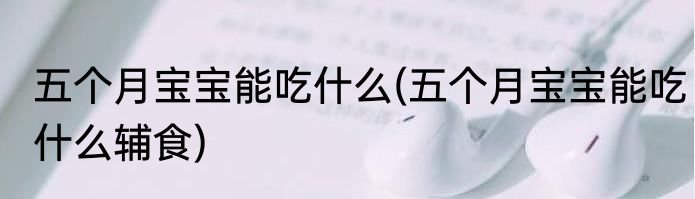 五个月宝宝能吃什么(五个月宝宝能吃什么辅食)