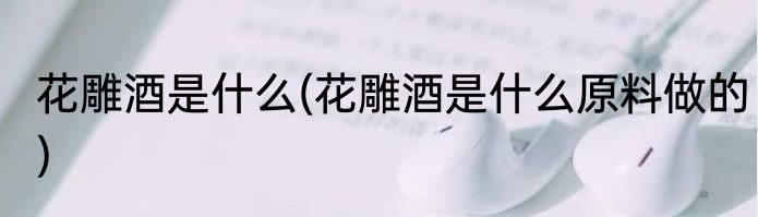 花雕酒是什么(花雕酒是什么原料做的)