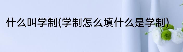 什么叫学制(学制怎么填什么是学制)