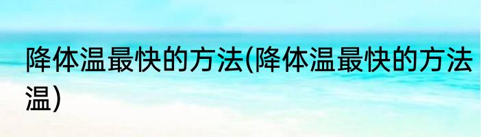 降体温最快的方法(降体温最快的方法温)