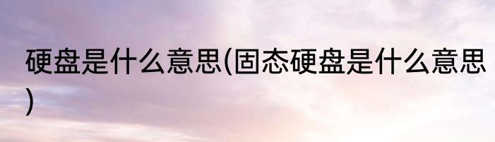 硬盘是什么意思(固态硬盘是什么意思)