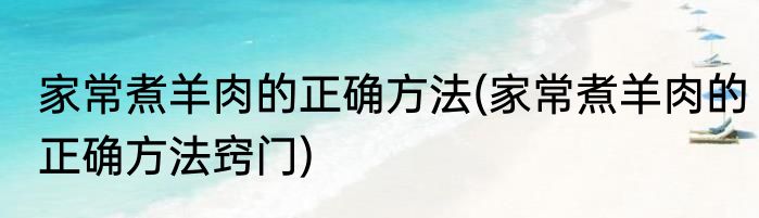 家常煮羊肉的正确方法(家常煮羊肉的正确方法窍门)