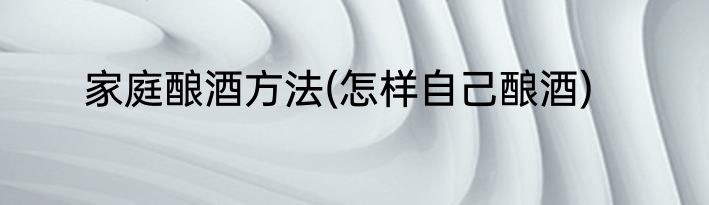 家庭酿酒方法(怎样自己酿酒)