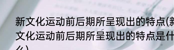 新文化运动前后期所呈现出的特点(新文化运动前后期所呈现出的特点是什么)