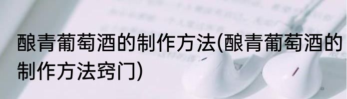酿青葡萄酒的制作方法(酿青葡萄酒的制作方法窍门)
