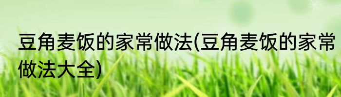 豆角麦饭的家常做法(豆角麦饭的家常做法大全)
