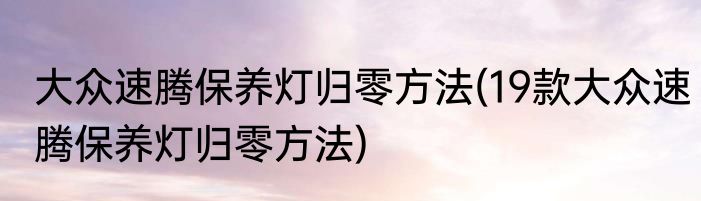 大众速腾保养灯归零方法(19款大众速腾保养灯归零方法)