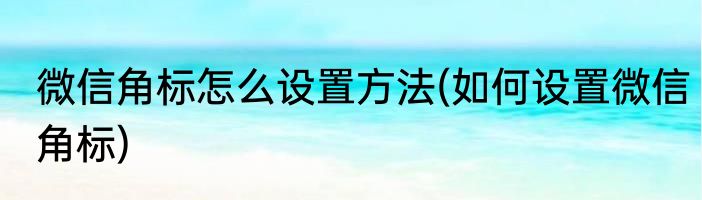 微信角标怎么设置方法(如何设置微信角标)