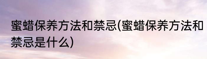蜜蜡保养方法和禁忌(蜜蜡保养方法和禁忌是什么)