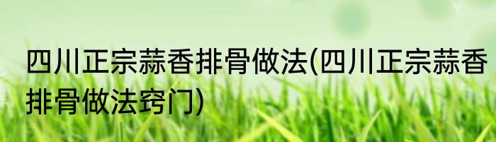 四川正宗蒜香排骨做法(四川正宗蒜香排骨做法窍门)