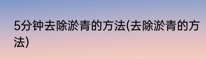 5分钟去除淤青的方法(去除淤青的方法)