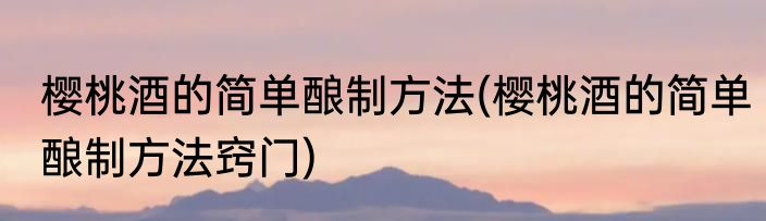 樱桃酒的简单酿制方法(樱桃酒的简单酿制方法窍门)