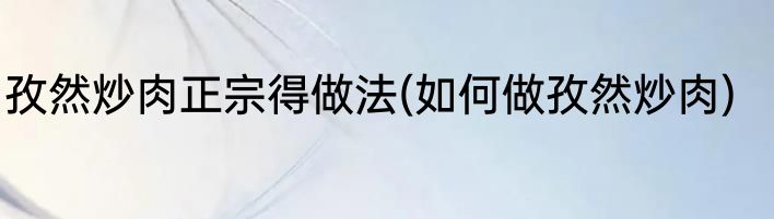 孜然炒肉正宗得做法(如何做孜然炒肉)