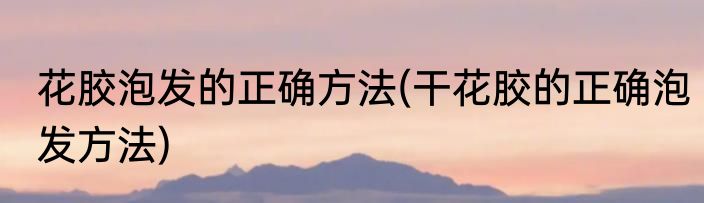 花胶泡发的正确方法(干花胶的正确泡发方法)