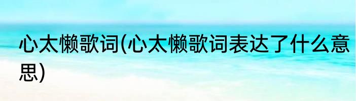 心太懒歌词(心太懒歌词表达了什么意思)