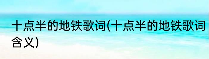 十点半的地铁歌词(十点半的地铁歌词含义)