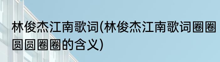 林俊杰江南歌词(林俊杰江南歌词圈圈圆圆圈圈的含义)