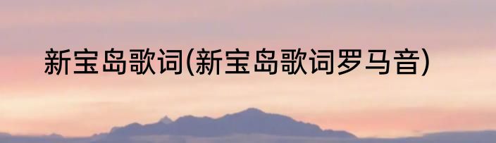 新宝岛歌词(新宝岛歌词罗马音)