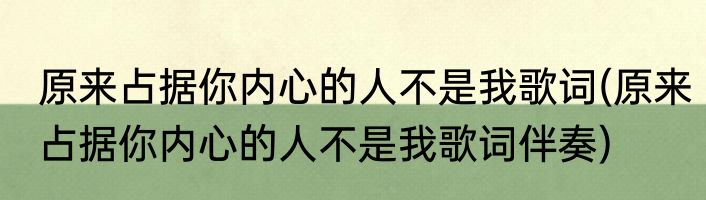 原来占据你内心的人不是我歌词(原来占据你内心的人不是我歌词伴奏)