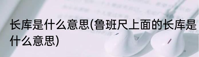 长库是什么意思(鲁班尺上面的长库是什么意思)