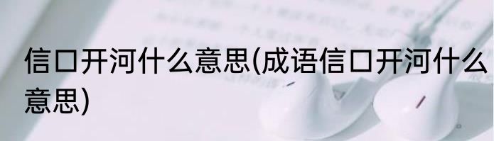 信口开河什么意思(成语信口开河什么意思)