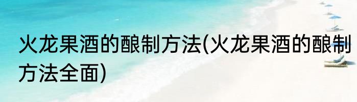 火龙果酒的酿制方法(火龙果酒的酿制方法全面)