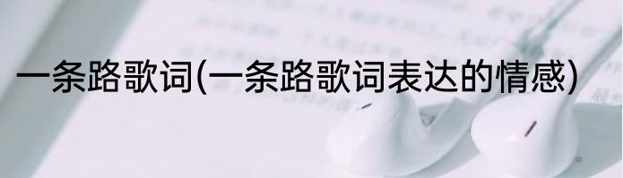 一条路歌词(一条路歌词表达的情感)