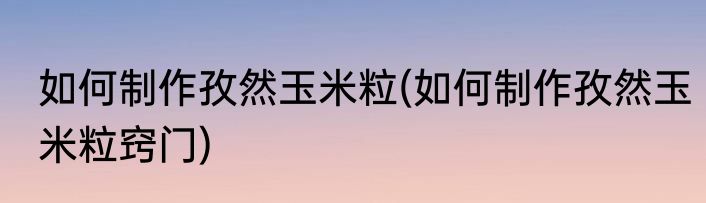 如何制作孜然玉米粒(如何制作孜然玉米粒窍门)