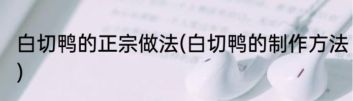 白切鸭的正宗做法(白切鸭的制作方法)
