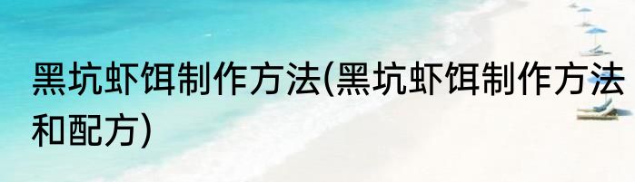 黑坑虾饵制作方法(黑坑虾饵制作方法和配方)