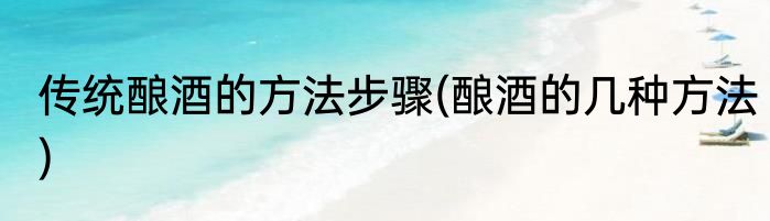 传统酿酒的方法步骤(酿酒的几种方法)